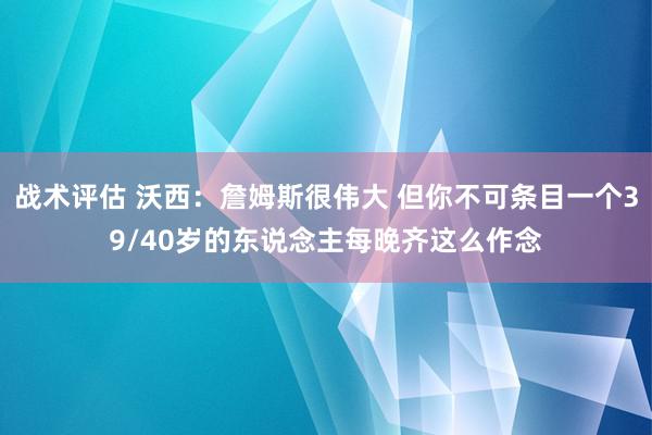 战术评估 沃西：詹姆斯很伟大 但你不可条目一个39/40岁的东说念主每晚齐这么作念