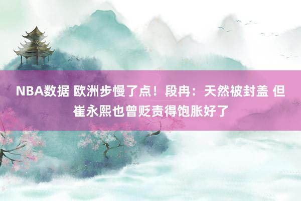 NBA数据 欧洲步慢了点！段冉：天然被封盖 但崔永熙也曾贬责得饱胀好了