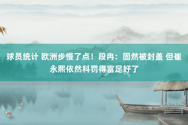 球员统计 欧洲步慢了点！段冉：固然被封盖 但崔永熙依然科罚得富足好了