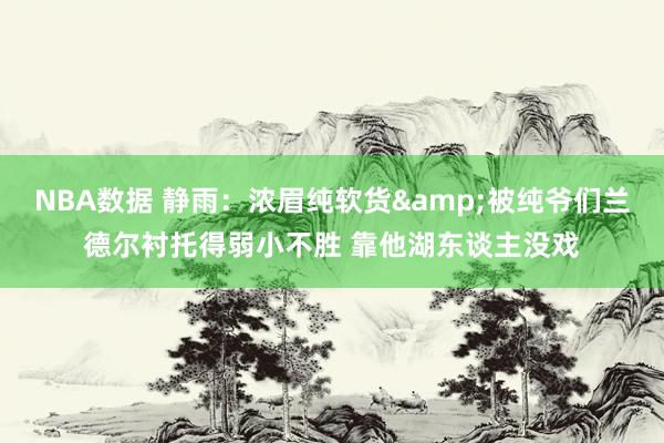 NBA数据 静雨：浓眉纯软货&被纯爷们兰德尔衬托得弱小不胜 靠他湖东谈主没戏