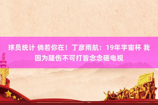 球员统计 倘若你在！丁彦雨航：19年宇宙杯 我因为腿伤不可打皆念念砸电视