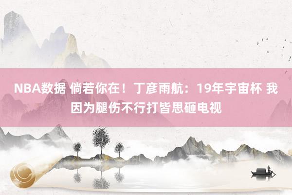 NBA数据 倘若你在！丁彦雨航：19年宇宙杯 我因为腿伤不行打皆思砸电视