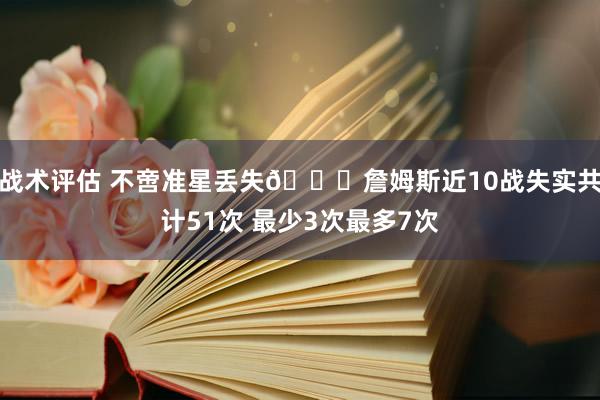 战术评估 不啻准星丢失🙄詹姆斯近10战失实共计51次 最少3次最多7次