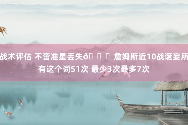 战术评估 不啻准星丢失🙄詹姆斯近10战诞妄所有这个词51次 最少3次最多7次