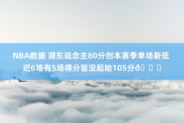 NBA数据 湖东说念主80分创本赛季单场新低 近6场有5场得分皆没起始105分😑