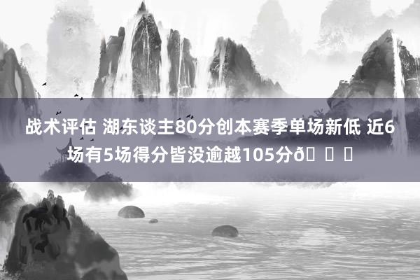 战术评估 湖东谈主80分创本赛季单场新低 近6场有5场得分皆没逾越105分😑