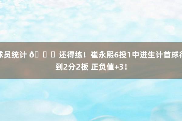 球员统计 👏还得练！崔永熙6投1中进生计首球得到2分2板 正负值+3！