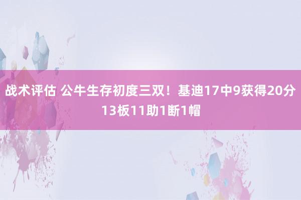 战术评估 公牛生存初度三双！基迪17中9获得20分13板11助1断1帽