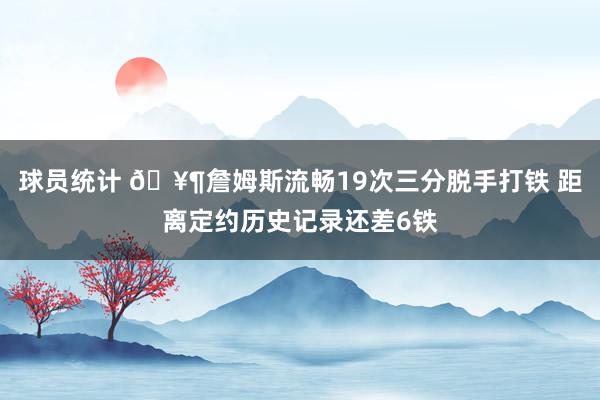 球员统计 🥶詹姆斯流畅19次三分脱手打铁 距离定约历史记录还差6铁