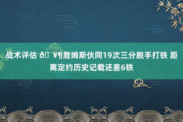 战术评估 🥶詹姆斯伙同19次三分脱手打铁 距离定约历史记载还差6铁