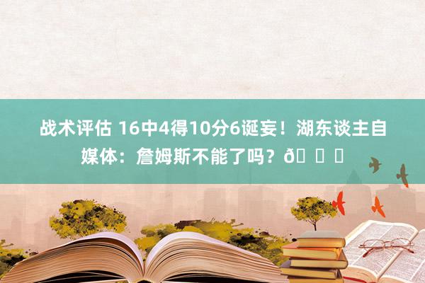 战术评估 16中4得10分6诞妄！湖东谈主自媒体：詹姆斯不能了吗？💔