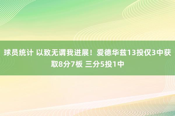 球员统计 以致无谓我进展！爱德华兹13投仅3中获取8分7板 三分5投1中
