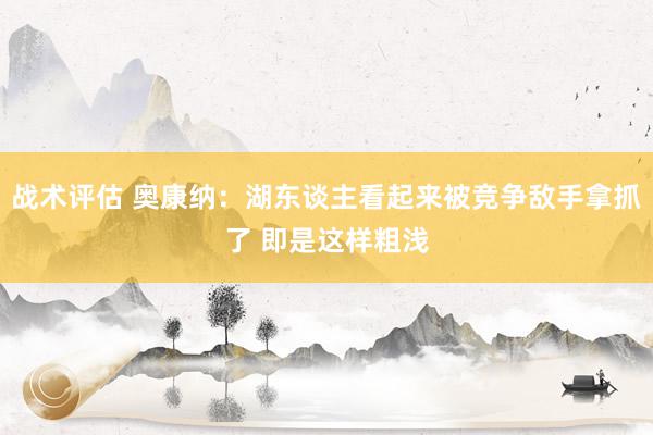 战术评估 奥康纳：湖东谈主看起来被竞争敌手拿抓了 即是这样粗浅