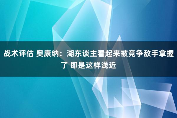 战术评估 奥康纳：湖东谈主看起来被竞争敌手拿握了 即是这样浅近