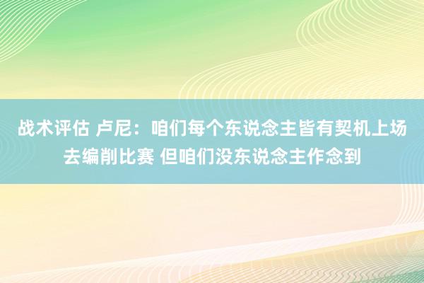 战术评估 卢尼：咱们每个东说念主皆有契机上场去编削比赛 但咱们没东说念主作念到