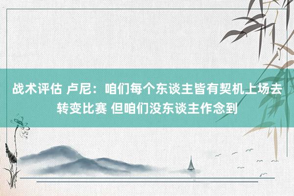 战术评估 卢尼：咱们每个东谈主皆有契机上场去转变比赛 但咱们没东谈主作念到