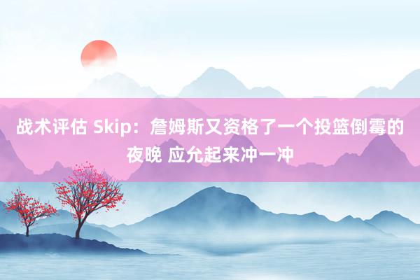 战术评估 Skip：詹姆斯又资格了一个投篮倒霉的夜晚 应允起来冲一冲