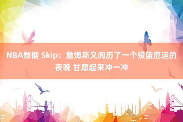 NBA数据 Skip：詹姆斯又阅历了一个投篮厄运的夜晚 甘愿起来冲一冲