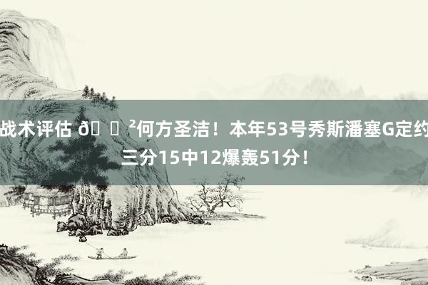 战术评估 😲何方圣洁！本年53号秀斯潘塞G定约三分15中12爆轰51分！