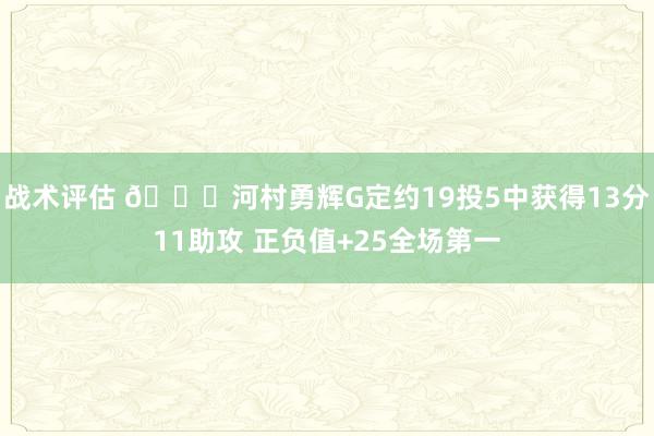 战术评估 👀河村勇辉G定约19投5中获得13分11助攻 正负值+25全场第一