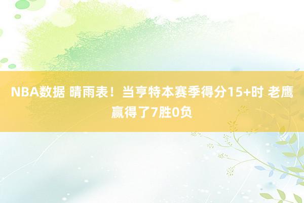 NBA数据 晴雨表！当亨特本赛季得分15+时 老鹰赢得了7胜0负