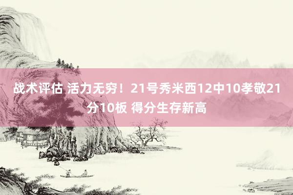 战术评估 活力无穷！21号秀米西12中10孝敬21分10板 得分生存新高