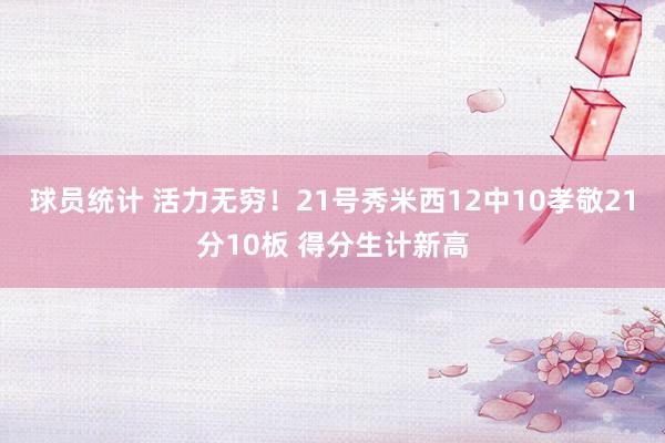 球员统计 活力无穷！21号秀米西12中10孝敬21分10板 得分生计新高