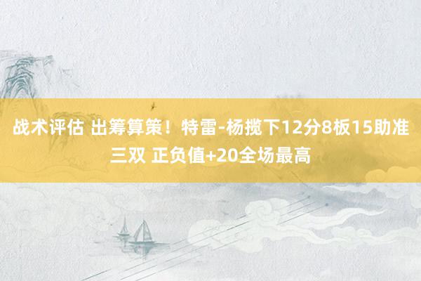 战术评估 出筹算策！特雷-杨揽下12分8板15助准三双 正负值+20全场最高