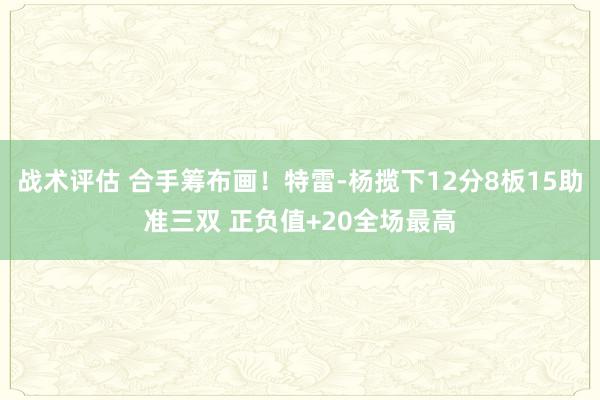 战术评估 合手筹布画！特雷-杨揽下12分8板15助准三双 正负值+20全场最高