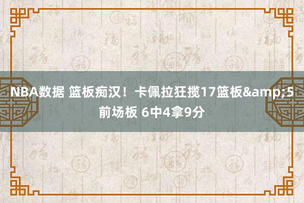 NBA数据 篮板痴汉！卡佩拉狂揽17篮板&5前场板 6中4拿9分