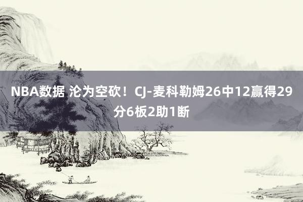 NBA数据 沦为空砍！CJ-麦科勒姆26中12赢得29分6板2助1断