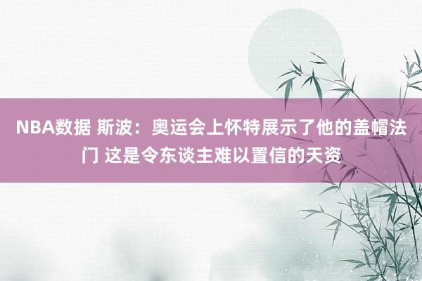 NBA数据 斯波：奥运会上怀特展示了他的盖帽法门 这是令东谈主难以置信的天资