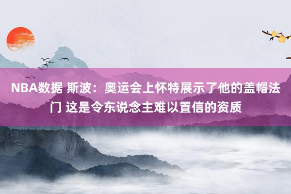 NBA数据 斯波：奥运会上怀特展示了他的盖帽法门 这是令东说念主难以置信的资质