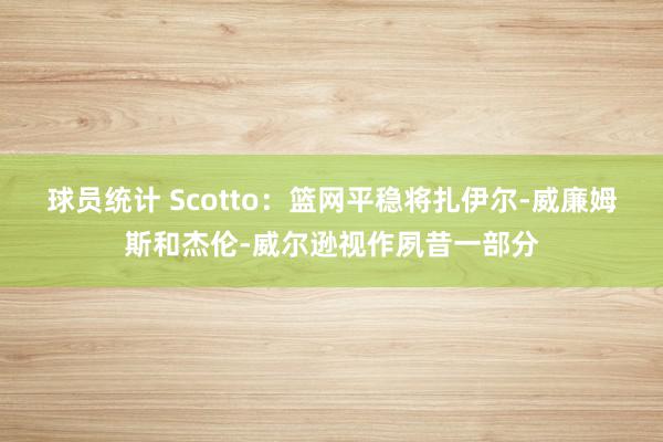 球员统计 Scotto：篮网平稳将扎伊尔-威廉姆斯和杰伦-威尔逊视作夙昔一部分