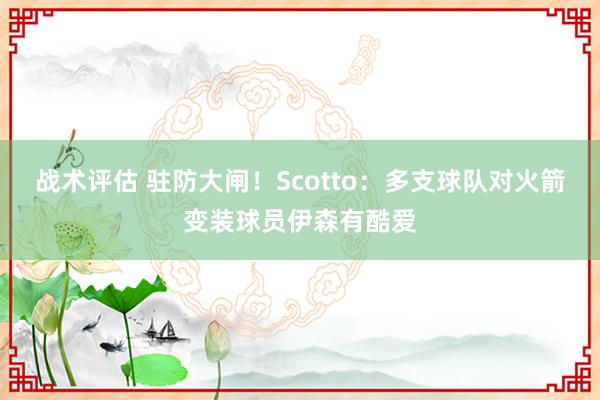 战术评估 驻防大闸！Scotto：多支球队对火箭变装球员伊森有酷爱