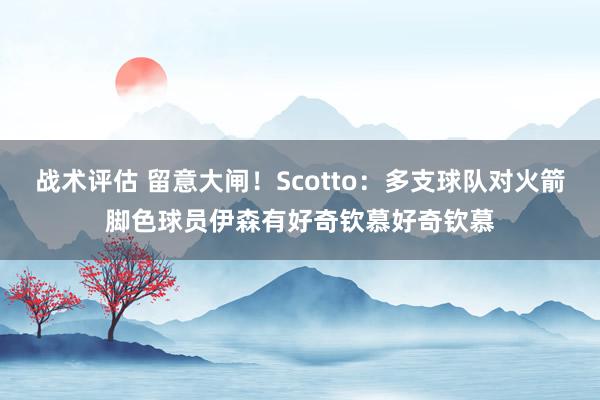 战术评估 留意大闸！Scotto：多支球队对火箭脚色球员伊森有好奇钦慕好奇钦慕