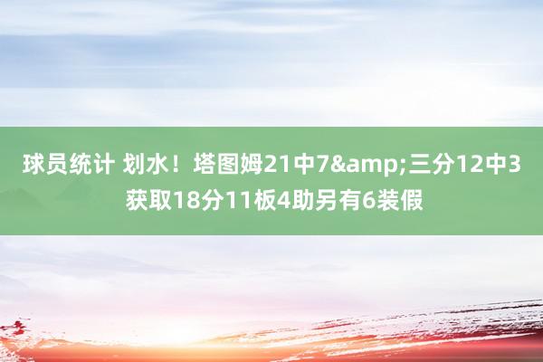 球员统计 划水！塔图姆21中7&三分12中3 获取18分11板4助另有6装假