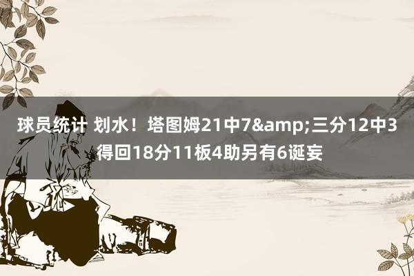 球员统计 划水！塔图姆21中7&三分12中3 得回18分11板4助另有6诞妄