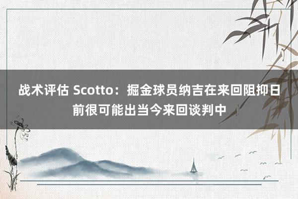 战术评估 Scotto：掘金球员纳吉在来回阻抑日前很可能出当今来回谈判中