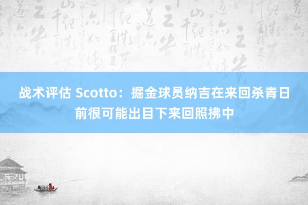 战术评估 Scotto：掘金球员纳吉在来回杀青日前很可能出目下来回照拂中