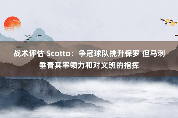 战术评估 Scotto：争冠球队挑升保罗 但马刺垂青其率领力和对文班的指挥