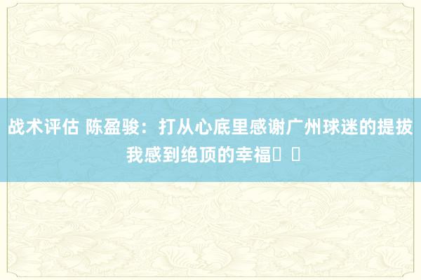 战术评估 陈盈骏：打从心底里感谢广州球迷的提拔 我感到绝顶的幸福❤️