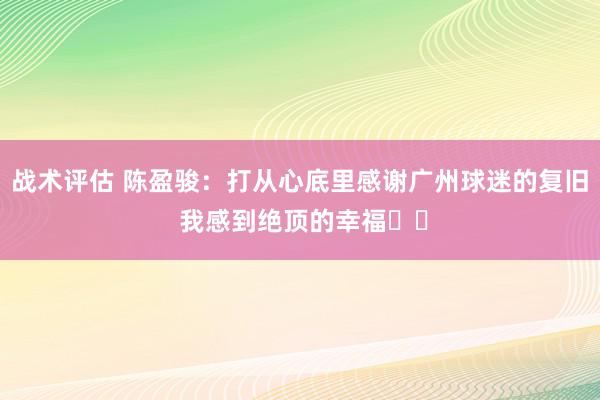 战术评估 陈盈骏：打从心底里感谢广州球迷的复旧 我感到绝顶的幸福❤️