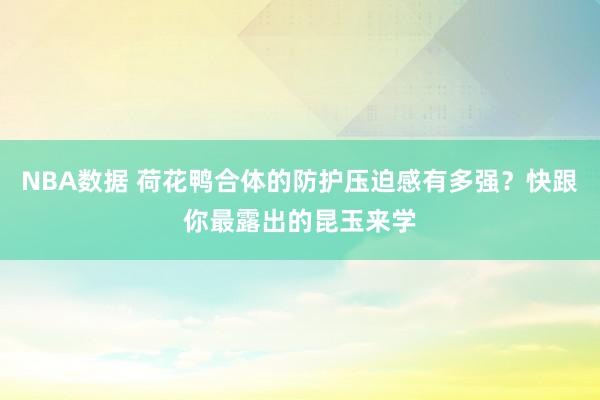 NBA数据 荷花鸭合体的防护压迫感有多强？快跟你最露出的昆玉来学