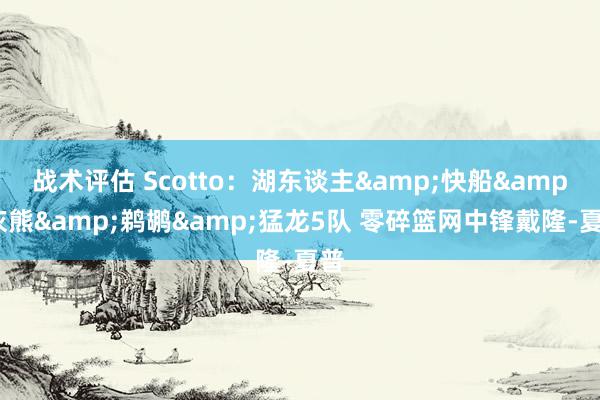 战术评估 Scotto：湖东谈主&快船&灰熊&鹈鹕&猛龙5队 零碎篮网中锋戴隆-夏普