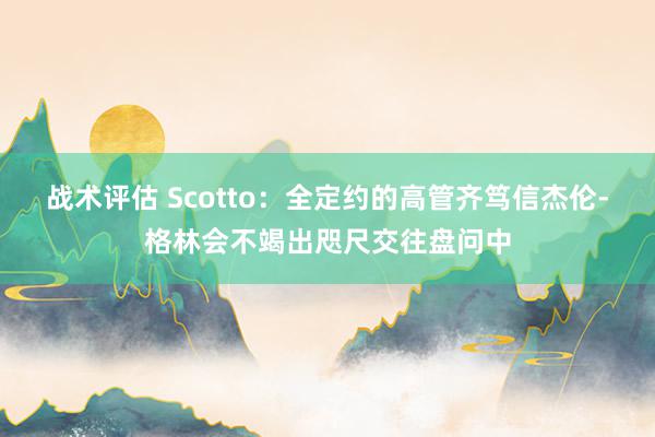 战术评估 Scotto：全定约的高管齐笃信杰伦-格林会不竭出咫尺交往盘问中