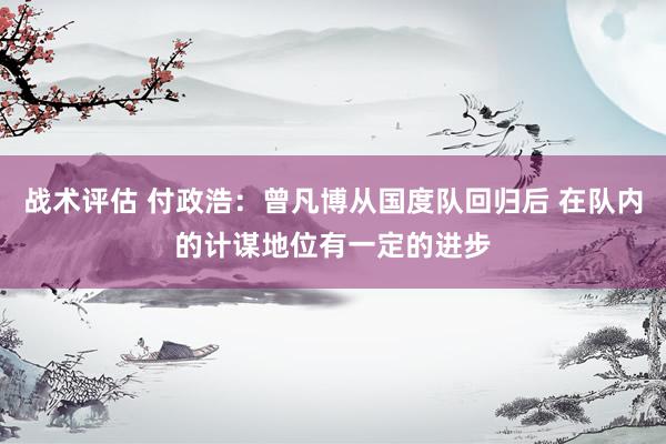 战术评估 付政浩：曾凡博从国度队回归后 在队内的计谋地位有一定的进步