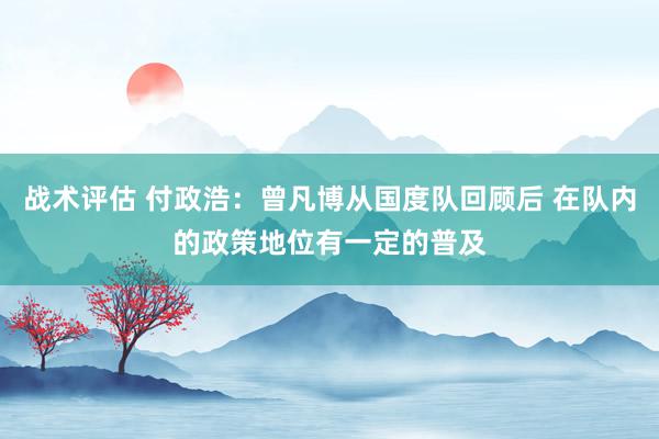 战术评估 付政浩：曾凡博从国度队回顾后 在队内的政策地位有一定的普及