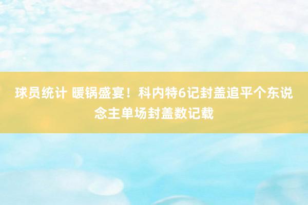 球员统计 暖锅盛宴！科内特6记封盖追平个东说念主单场封盖数记载