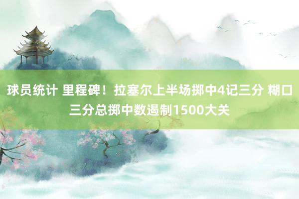 球员统计 里程碑！拉塞尔上半场掷中4记三分 糊口三分总掷中数遏制1500大关